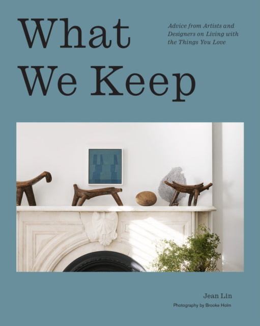 What We Keep: Advice from Artists and Designers on Living with the Things You Love