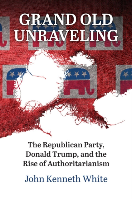 Grand Old Unraveling: The Republican Party, Donald Trump, and the Rise of Authoritarianism