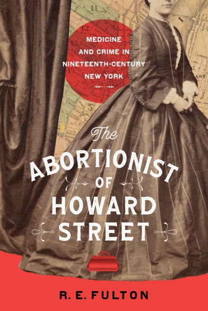 The Abortionist of Howard Street: Medicine and Crime in Nineteenth-Century New York