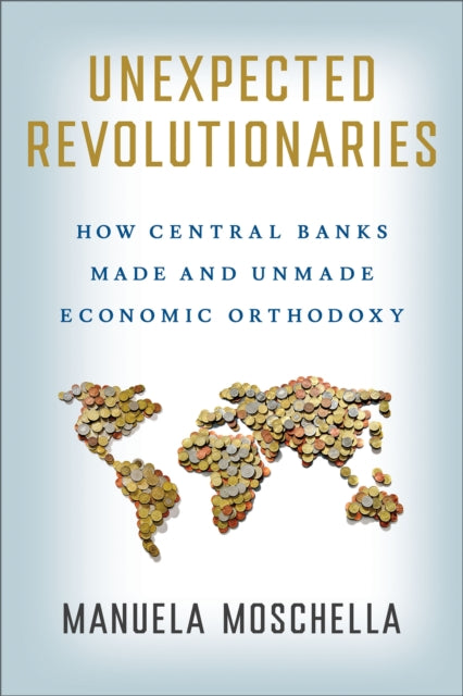 Unexpected Revolutionaries: How Central Banks Made and Unmade Economic Orthodoxy