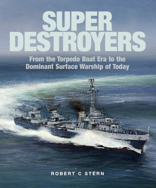 Super Destroyers: From the Torpedo Boat Era to the Dominant Surface Warship of Today