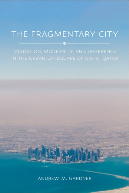 The Fragmentary City: Migration, Modernity, and Difference in the Urban Landscape of Doha, Qatar