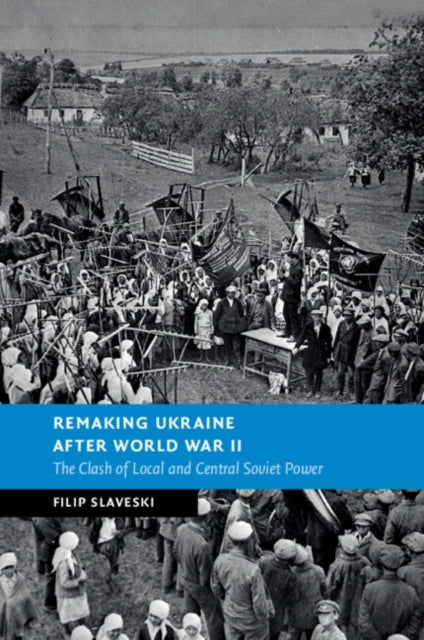 Remaking Ukraine after World War II: The Clash of Local and Central Soviet Power