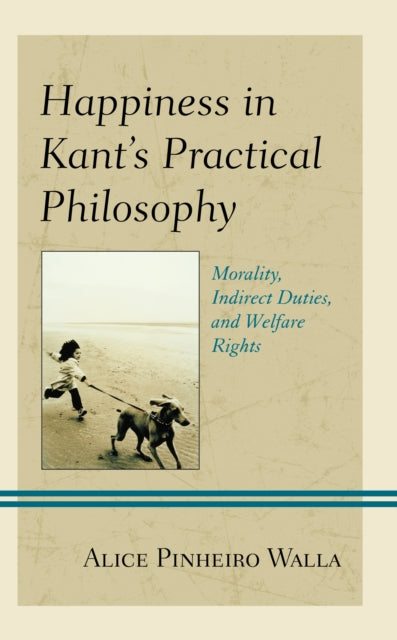 Happiness in Kant’s Practical Philosophy: Morality, Indirect Duties, and Welfare Rights