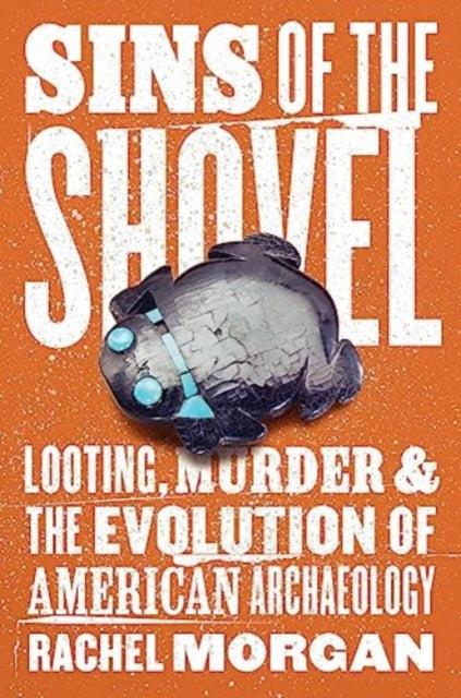 Sins of the Shovel: Looting, Murder, and the Evolution of American Archaeology