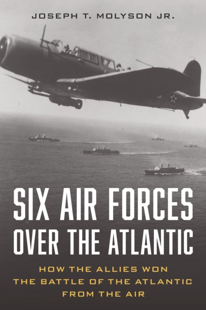 Six Air Forces Over the Atlantic: How Allied Airmen Helped Win the Battle of the Atlantic