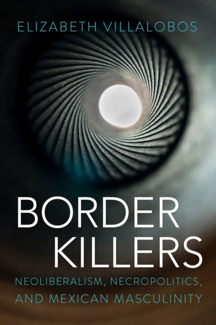 Border Killers: Neoliberalism, Necropolitics, and Mexican Masculinity