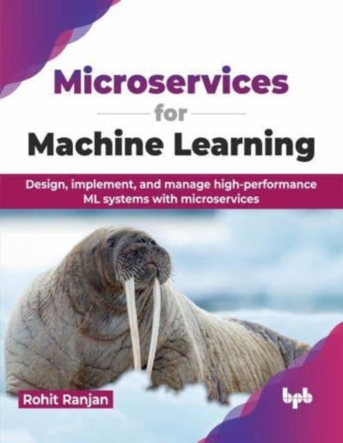 Microservices for Machine Learning: Design, implement, and manage high-performance ML systems with microservices