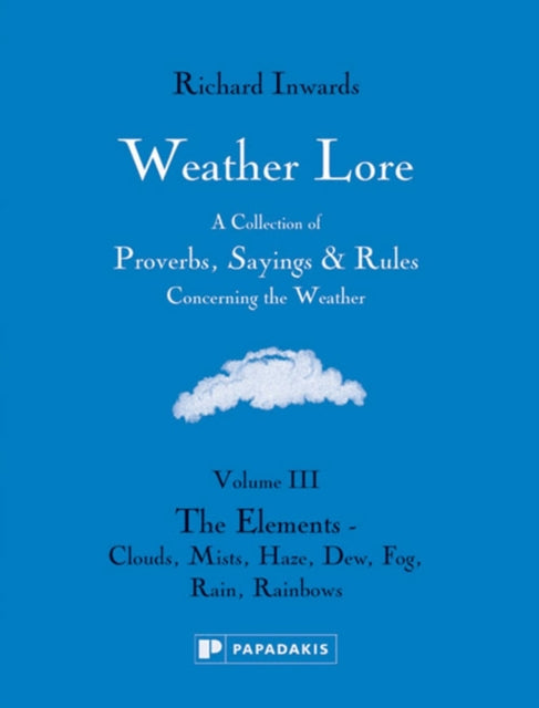 Weather Lore Volume III: A Collection of Proverbs, Sayings and Rules Concerning the Weather – The Elements: Clouds, Mists, Haze, Dew, Fog, Rain, Rainbows