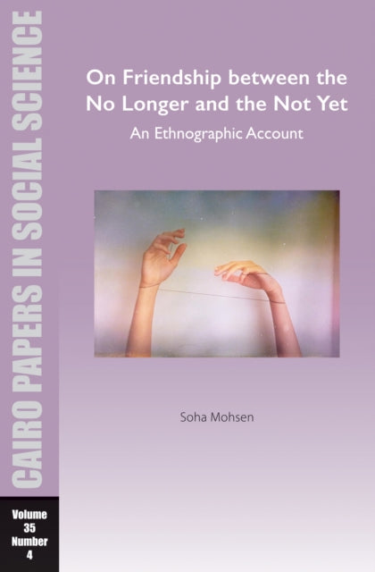 On Friendship between the No Longer and the Not Yet: An Ethnographic Account: Cairo Papers in Social Science Vol. 35, No. 4