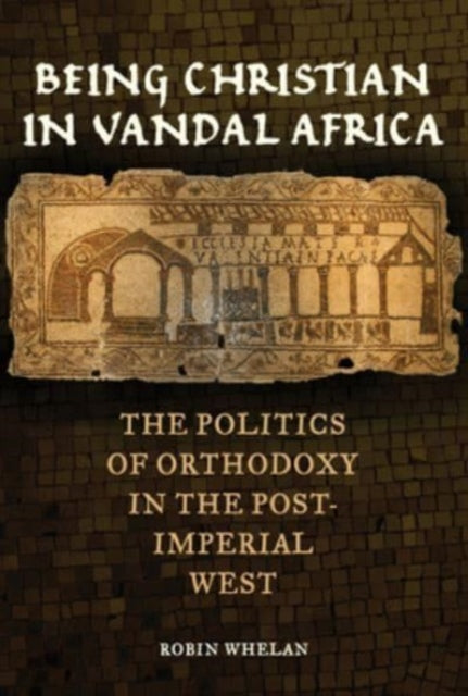 Being Christian in Vandal Africa: The Politics of Orthodoxy in the Post-Imperial West