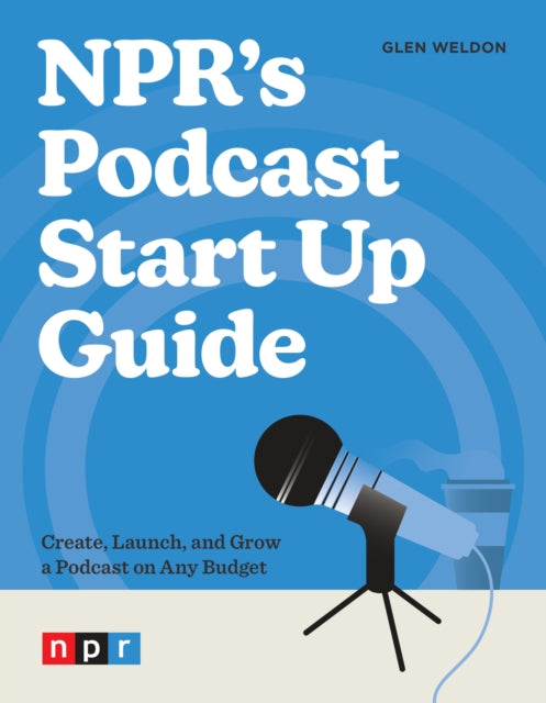 NPR's Podcast Start Up Guide: Create, Launch, and Grow a Podcast on Any Budget