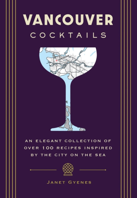 Vancouver Cocktails: An Elegant Collection of Over 100 Recipes Inspired by the City on the Sea