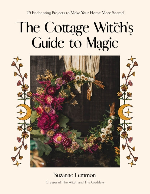 The Cottage Witch's Guide to Magic: 25 Enchanting Projects to Make Your Home More Sacred