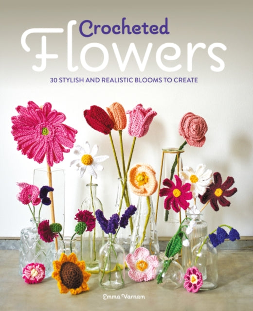 Crocheted Flowers: 30 Stylish and Realistic Blooms to Create