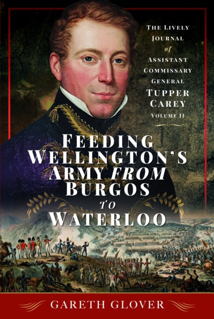 Feeding Wellington's Army from Burgos to Waterloo: The Lively Journal of Assistant Commissary General Tupper Carey - Volume II