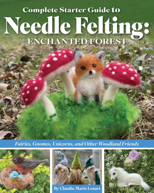 Complete Starter Guide to Needle Felting: Enchanted Forest: Fairies, Gnomes, Unicorns, and Other Woodland Friends