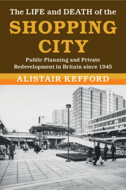 The Life and Death of the Shopping City: Public Planning and Private Redevelopment in Britain since 1945