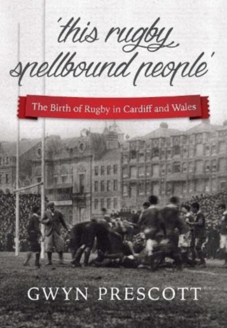 'this rugby spellbound people': The Birth of Rugby in Cardiff and Wales