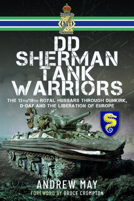 DD Sherman Tank Warriors: The 13th/18th Royal Hussars through Dunkirk, D-Day and the Liberation of Europe