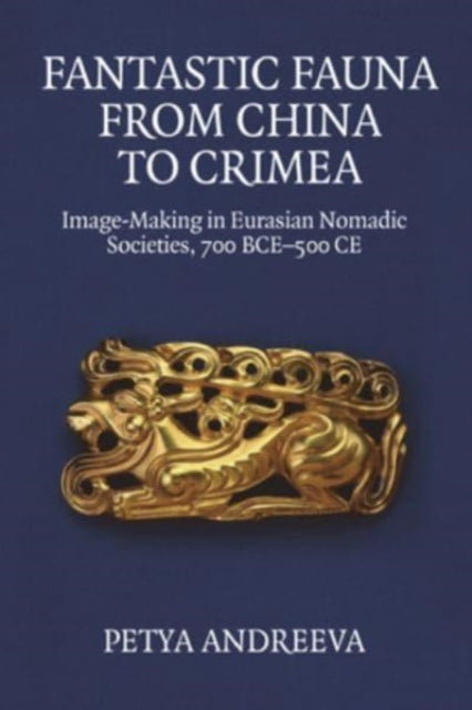 Fantastic Fauna from China to Crimea: Image-Making in Eurasian Nomadic Societies, 700 BCE-500 Ce