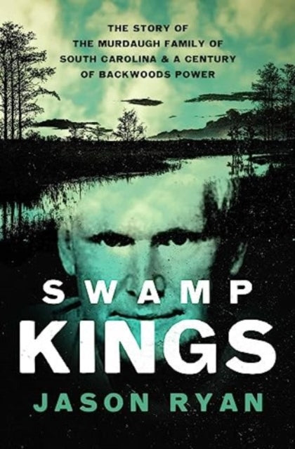 Swamp Kings: The Story of the Murdaugh Family of South Carolina and a Century of Backwoods Power