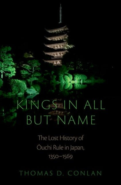 Kings in All but Name: The Lost History of Ouchi Rule in Japan, 1350-1569