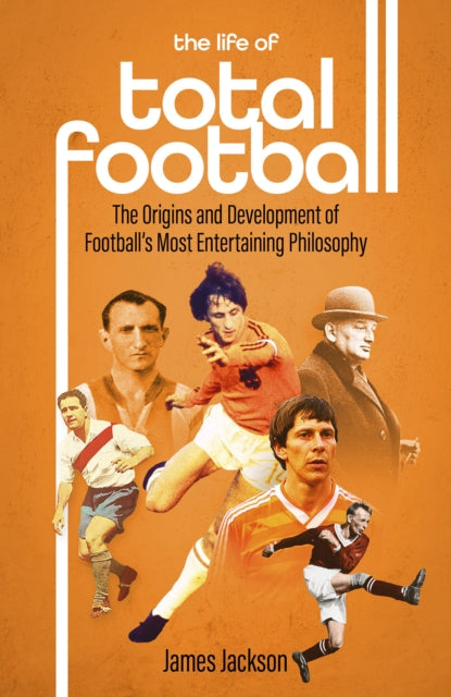 The Life of Total Football: The Origins and Development of Football's Most Entertaining Philosophy