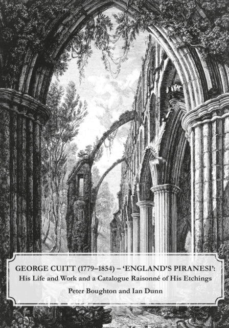 George Cuitt (1779-1854) - 'England's Piranesi': His Life and Work and a Catalogue Raisonne of His Etchings