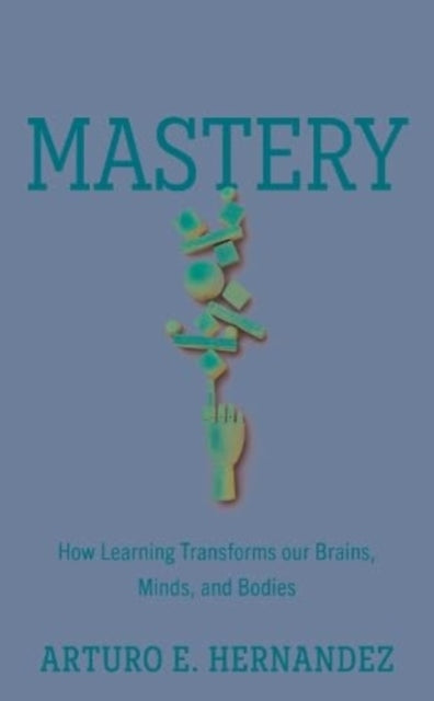 Mastery: How Learning Transforms Our Brains, Minds, and Bodies