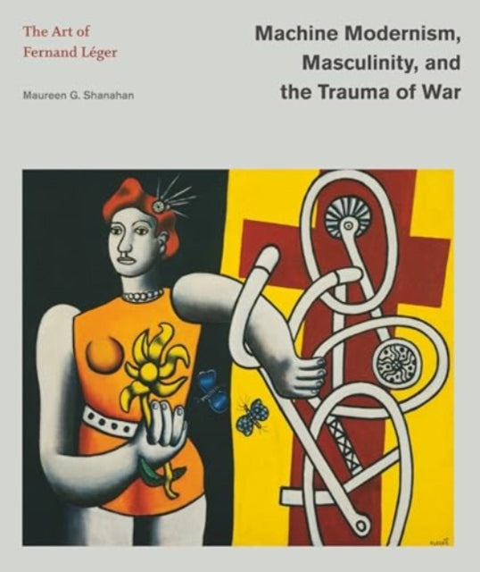 Machine Modernism, Masculinity, and the Trauma of War: The Art of Fernand Leger