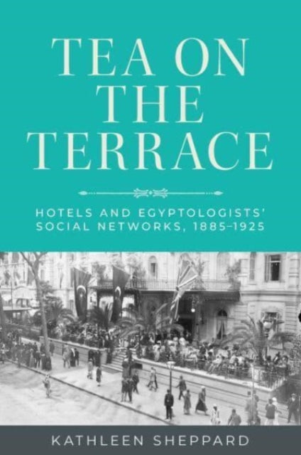 Tea on the Terrace: Hotels and Egyptologists’ Social Networks, 1885–1925