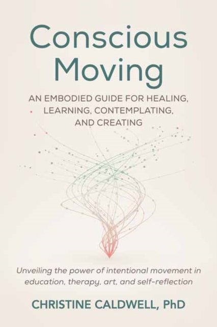 Conscious Moving: An Embodied Guide for Healing, Learning, Contemplating, and Creating