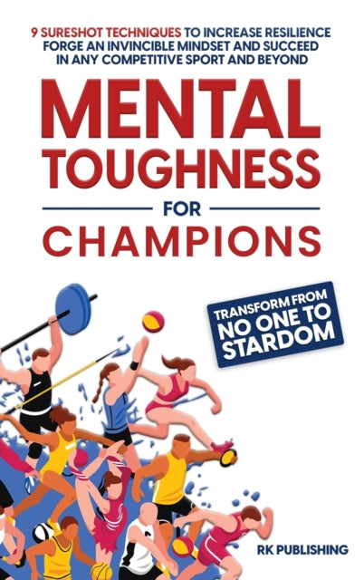 Mental Toughness for Champions: Transform from NO ONE to STARDOM; 9 Sureshot Techniques to Increase Resilience, Forge an Invincible Mindset, and Succeed in Any Competitive Sport and Beyond