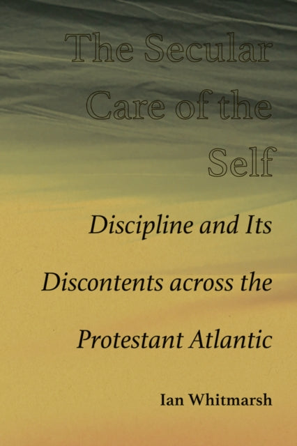 The Secular Care of the Self: Discipline and Its Discontents across the Protestant Atlantic