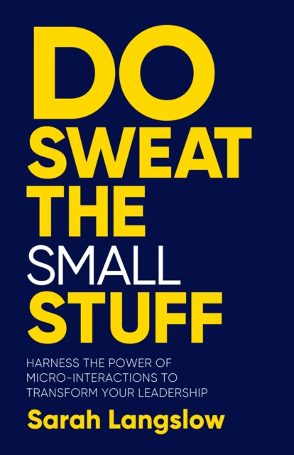 Do Sweat the Small Stuff: Harness the power of micro-interactions to transform your leadership
