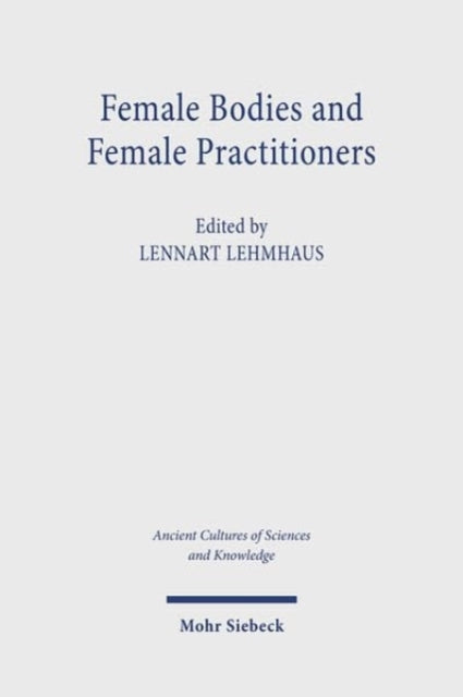 Female Bodies and Female Practitioners: Gynaecology, Women's Bodies, and Expertise in the Ancient to Medieval Mediterranean and Middle East