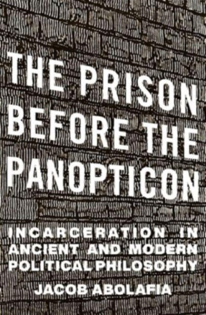 The Prison before the Panopticon: Incarceration in Ancient and Modern Political Philosophy