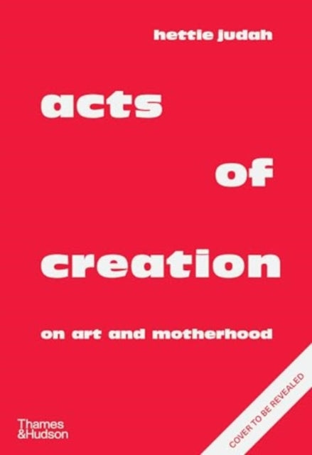 Acts of Creation: On Art and Motherhood