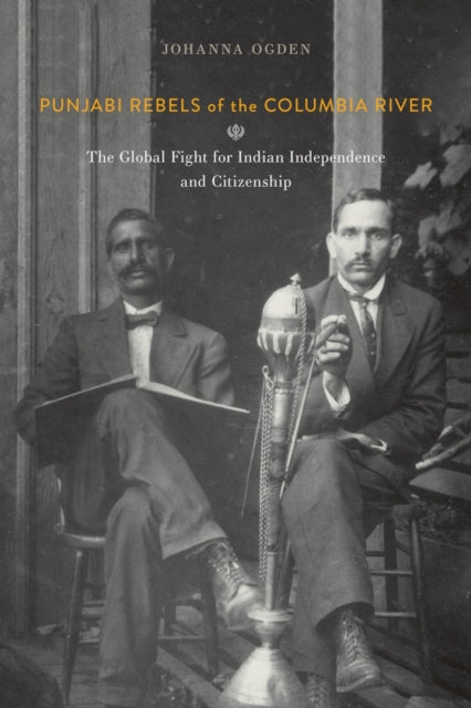 Punjabi Rebels of the Columbia River: The Global Fight for Indian Independence and Citizenship