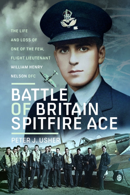 Battle of Britain Spitfire Ace: The Life and Loss of One of The Few, Flight Lieutenant William Henry Nelson DFC