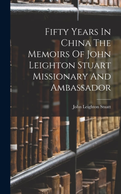 Fifty Years In China The Memoirs Of John Leighton Stuart Missionary And Ambassador