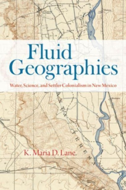 Fluid Geographies: Water, Science, and Settler Colonialism in New Mexico