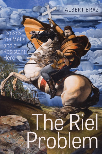 The Riel Problem: Canada, the Metis, and a Resistant Hero