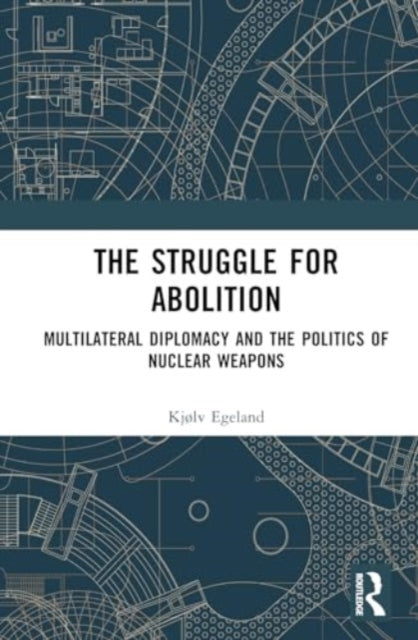 The Struggle for Abolition: Power and Legitimacy in Multilateral Nuclear Disarmament Diplomacy