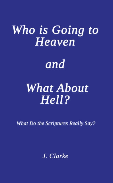 Who is Going to Heaven and What About Hell?: What Do the Scriptures Really Say?