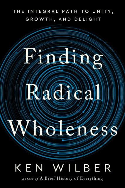 Finding Radical Wholeness: The Integral Path to Unity, Growth, and Delight