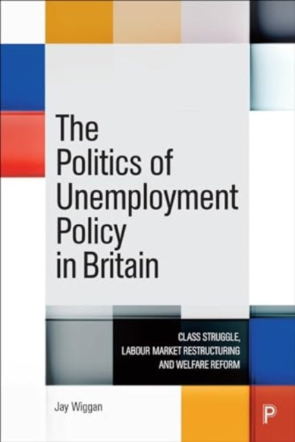 The Politics of Unemployment Policy in Britain: Class Struggle, Labour Market Restructuring and Welfare Reform