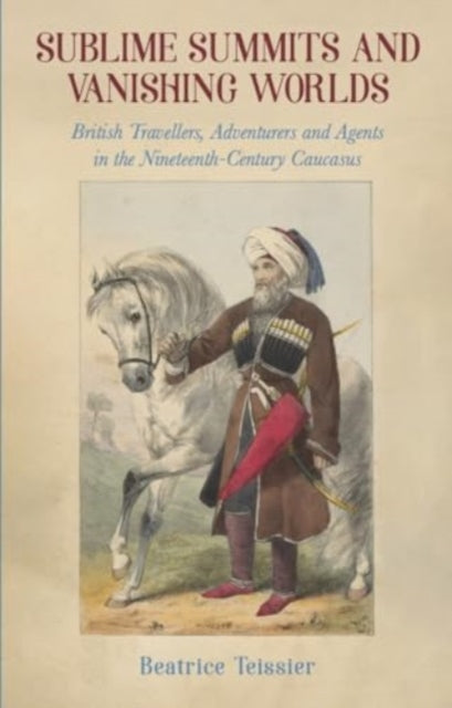 Sublime Summits and Vanishing Worlds: British Travellers, Adventurers and Agents in the Nineteenth-Century Caucasus