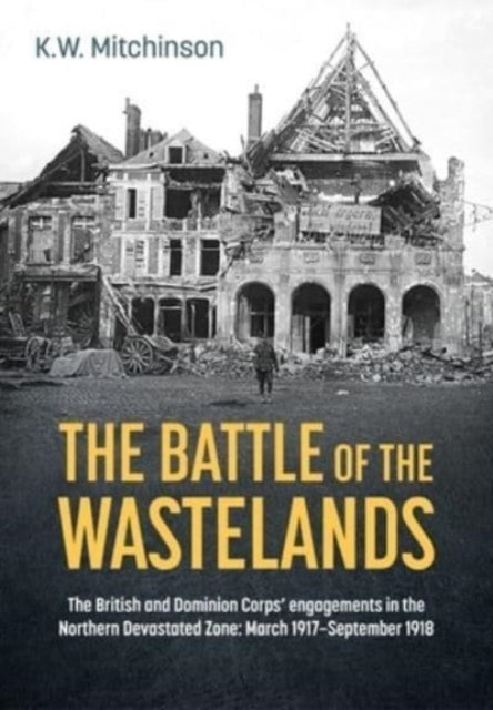 The Battle for the Wastelands: The British and Dominion Corps' Engagements in the Northern Devastated Zone: March 1917 - September 1918